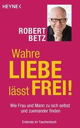 Wahre Liebe lasst frei!: Wie Frau und Mann zu sich selbst und zueinander finden 