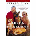 Be the Pack Leader: Use Cesar's Way to Transform Your Dog . . . and Your Life