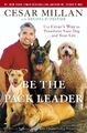 Be the Pack Leader: Use Cesar's Way to Transform Your Dog . . . and Your Life -